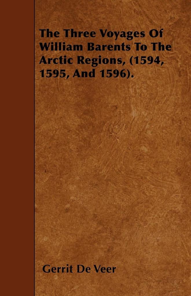 The Three Voyages Of William Barents To The Arctic Regions (1594 1595 And 1596).