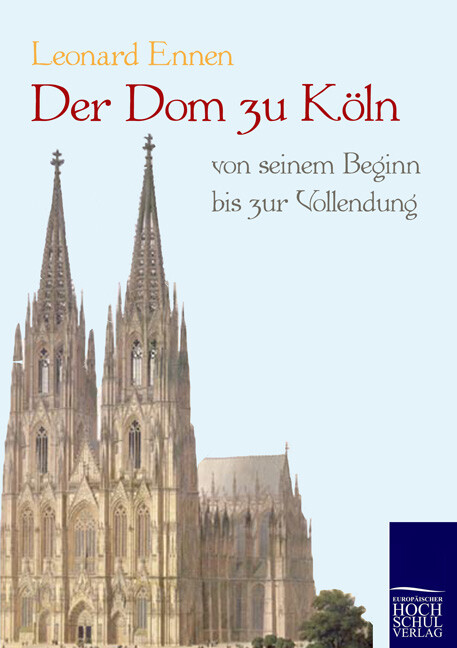 Der Dom zu Köln von seinem Beginn bis zur Vollendung