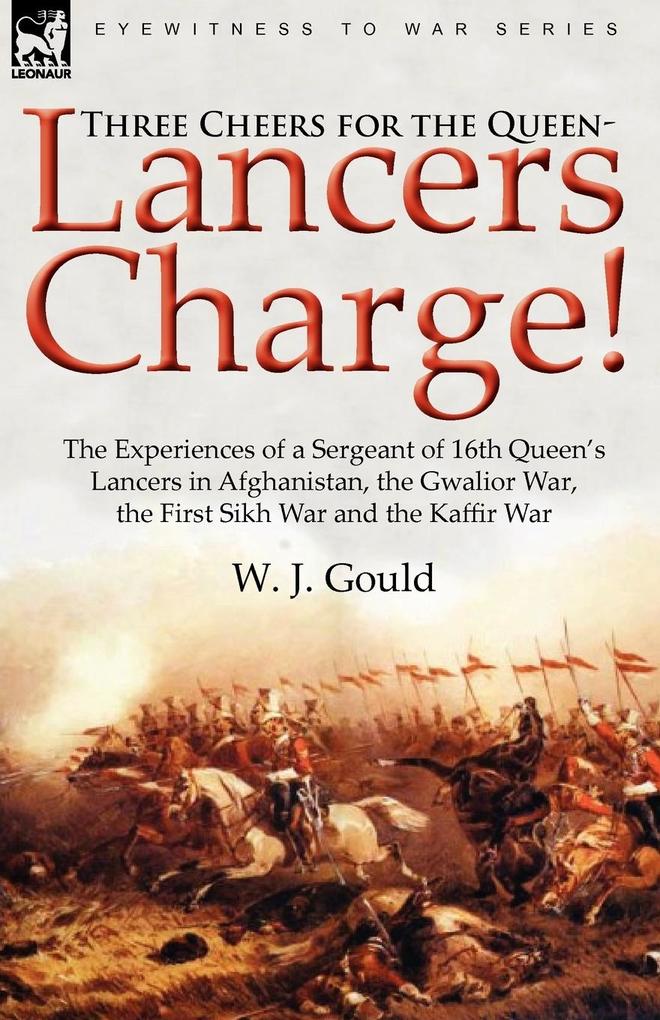Three Cheers for the Queen-Lancers Charge! the Experiences of a Sergeant of 16th Queen‘s Lancers in Afghanistan the Gwalior War the First Sikh War a