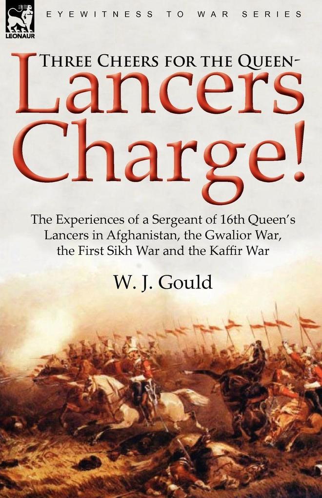 Three Cheers for the Queen-Lancers Charge! the Experiences of a Sergeant of 16th Queen's Lancers in Afghanistan the Gwalior War the First Sikh War a