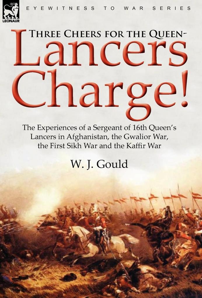 Three Cheers for the Queen-Lancers Charge! The Experiences of a Sergeant of 16th Queen‘s Lancers in Afghanistan the Gwalior War the First Sikh War and the Kaffir War