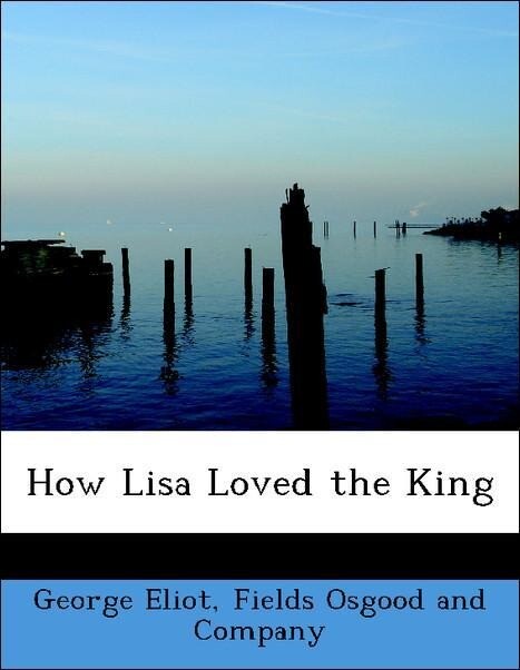 How Lisa Loved the King als Taschenbuch von George Eliot, Fields Osgood and Company