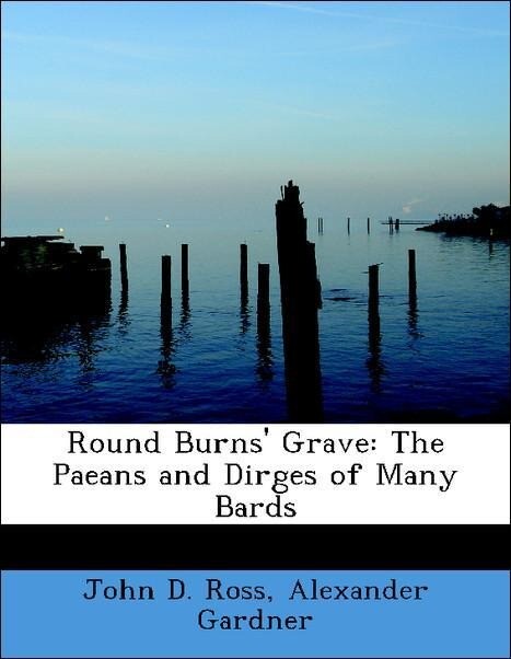 Round Burns´ Grave: The Paeans and Dirges of Many Bards als Taschenbuch von John D. Ross, Alexander Gardner