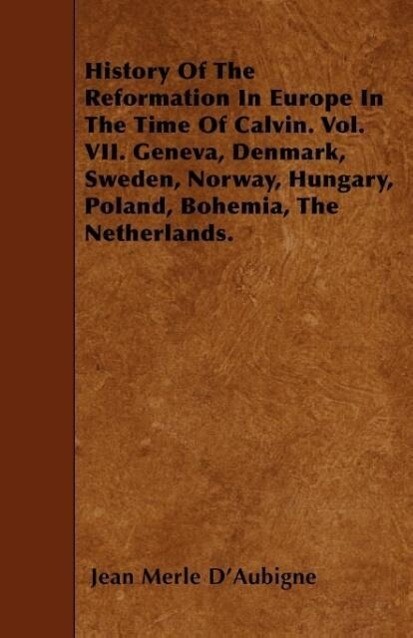 History of the Reformation in Europe in the Time of Calvin. Vol. VII. Geneva Denmark Sweden Norway Hungary Poland Bohemia the Netherlands.