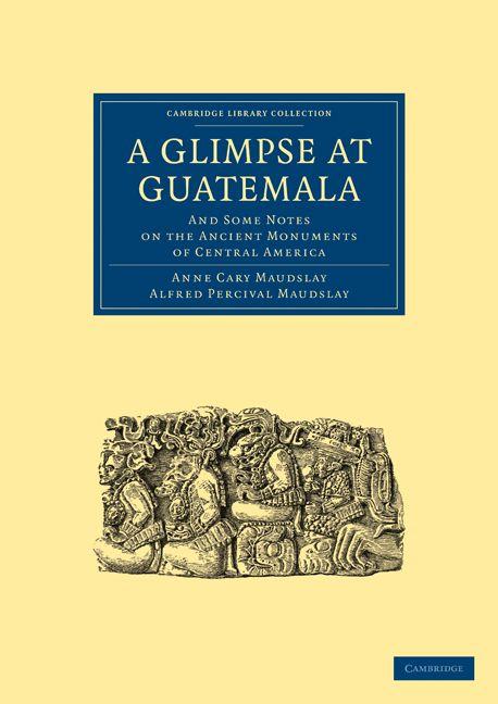 A Glimpse at Guatemala and Some Notes on the Ancient Monuments of Central America