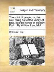The spirit of prayer; or, the soul rising out of the vanity of time, into the riches of eternity. Part I. By William Law, M.A. als Taschenbuch von...