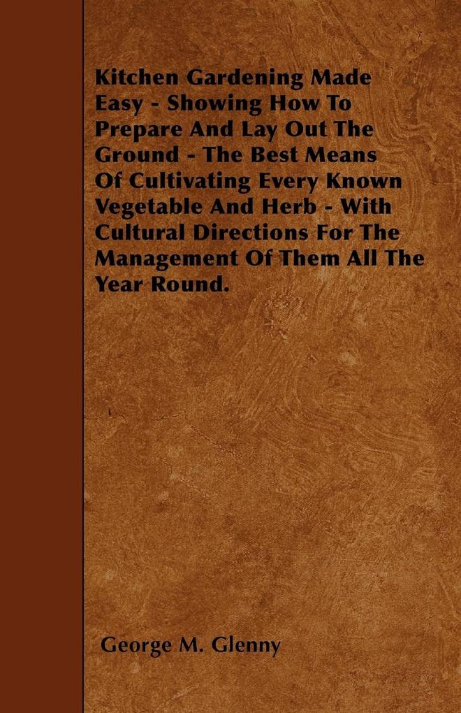 Kitchen Gardening Made Easy - Showing How to Prepare and Lay out the Ground - The Best Means of Cultivating Every Known Vegetable and Herb - With Cultural Directions for the Management of Them all the Year Round.