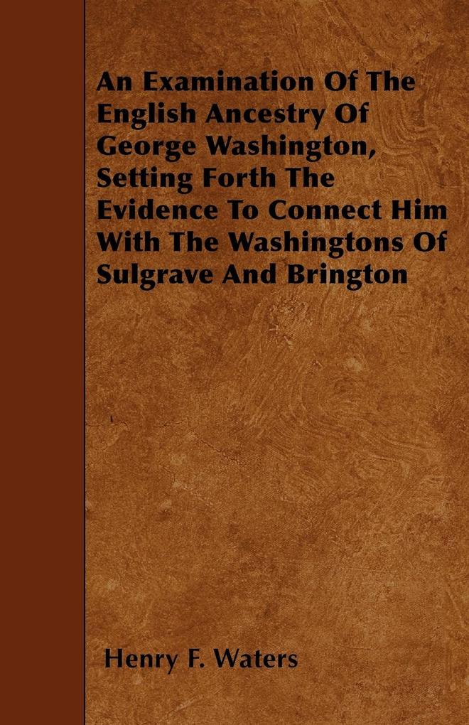 An Examination Of The English Ancestry Of George Washington Setting Forth The Evidence To Connect Him With The Washingtons Of Sulgrave And Brington