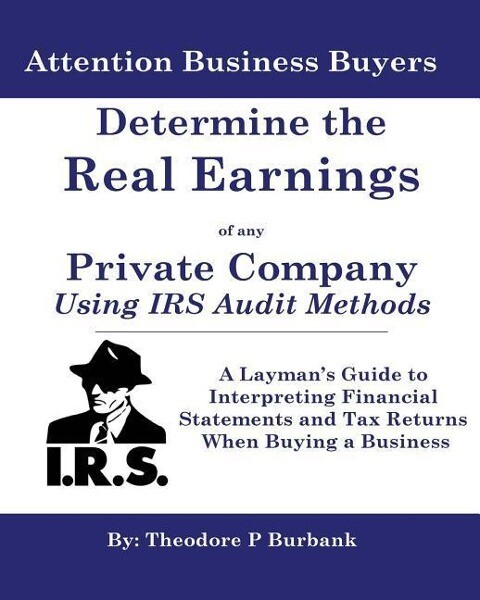 Determine the Real Earnings of any Private Company Using IRS Audit Methods!: A Layman‘s Guide to Interpreting Financial Statements and Tax Returns Whe