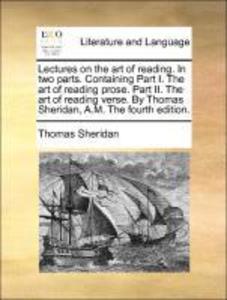Lectures on the art of reading. In two parts. Containing Part I. The art of reading prose. Part II. The art of reading verse. By Thomas Sheridan, ...