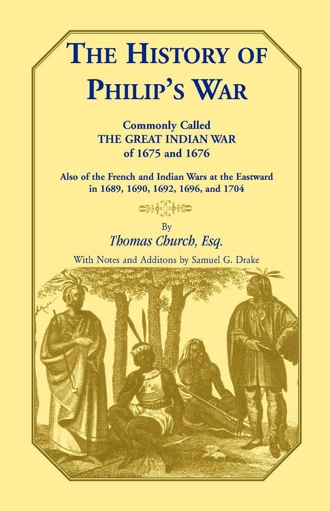 The History of Philip‘s War Commonly Called the Great Indian War of 1675 and 1676. Also of the French and Indian Wars at the Eastward in 1689 1690 1692 1696 and 1704