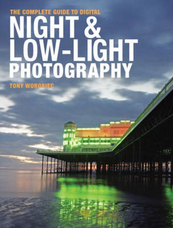 The Complete Guide to Digital Night & Low-Light Photography - Tony Worobiec