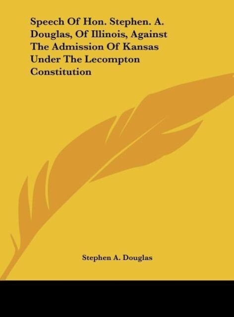 Speech Of Hon. Stephen. A. Douglas Of Illinois Against The Admission Of Kansas Under The Lecompton Constitution