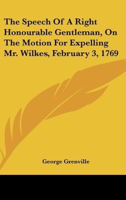 The Speech Of A Right Honourable Gentleman On The Motion For Expelling Mr. Wilkes February 3 1769