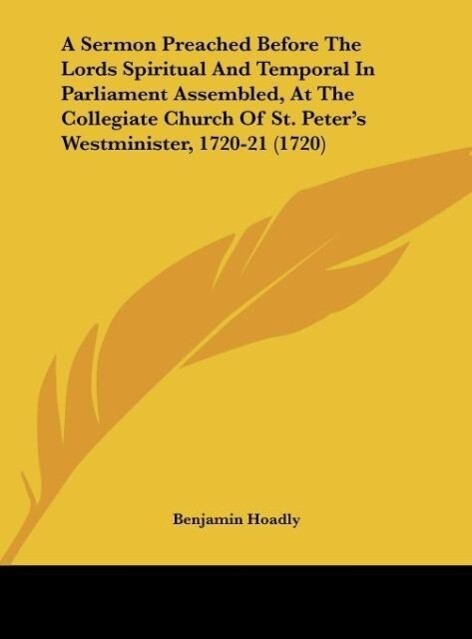 A Sermon Preached Before The Lords Spiritual And Temporal In Parliament Assembled At The Collegiate Church Of St. Peter‘s Westminister 1720-21 (1720)