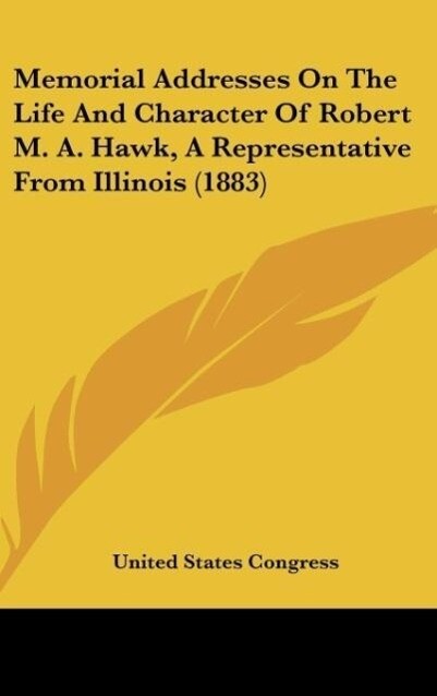 Memorial Addresses On The Life And Character Of Robert M. A. Hawk A Representative From Illinois (1883)