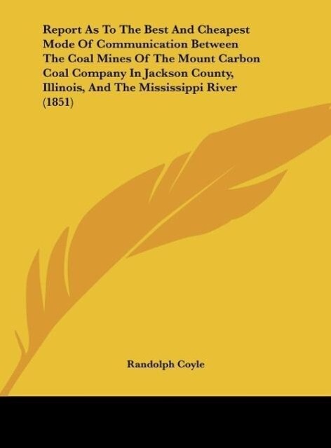 Report As To The Best And Cheapest Mode Of Communication Between The Coal Mines Of The Mount Carbon Coal Company In Jackson County Illinois And The Mississippi River (1851)