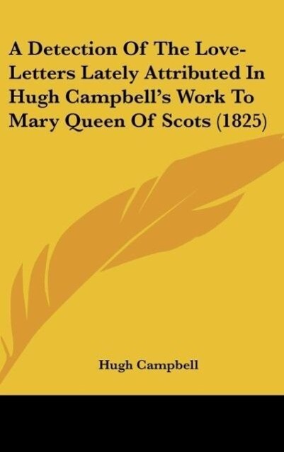 A Detection Of The Love-Letters Lately Attributed In Hugh Campbell‘s Work To Mary Queen Of Scots (1825)