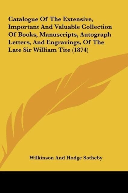 Catalogue Of The Extensive Important And Valuable Collection Of Books Manuscripts Autograph Letters And Engravings Of The Late Sir William Tite (1874) - Wilkinson And Hodge Sotheby