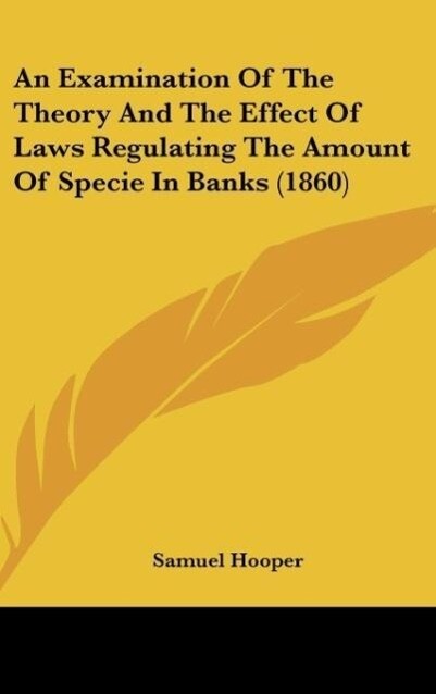 An Examination Of The Theory And The Effect Of Laws Regulating The Amount Of Specie In Banks (1860)