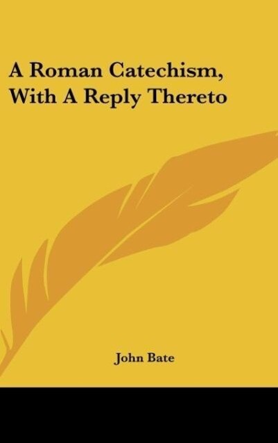 A Roman Catechism With A Reply Thereto - John Bate