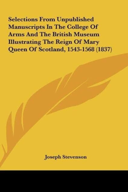 Selections From Unpublished Manuscripts In The College Of Arms And The British Museum Illustrating The Reign Of Mary Queen Of Scotland 1543-1568 (1837)