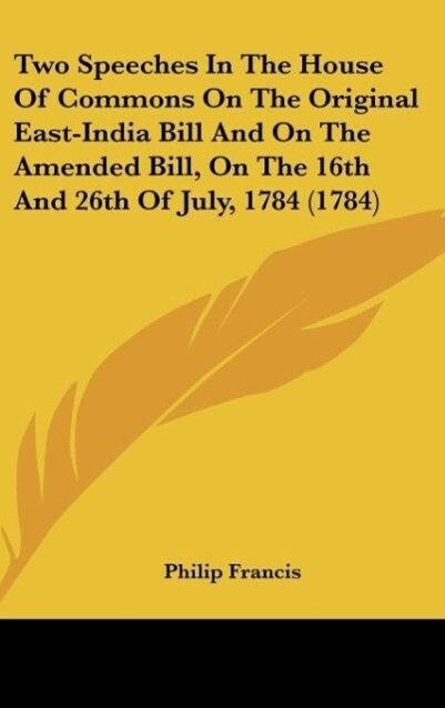 Two Speeches In The House Of Commons On The Original East-India Bill And On The Amended Bill On The 16th And 26th Of July 1784 (1784)