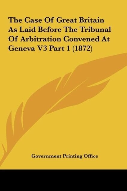 The Case Of Great Britain As Laid Before The Tribunal Of Arbitration Convened At Geneva V3 Part 1 (1872) als Buch von Government Printing Office - Government Printing Office