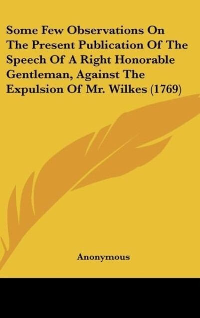 Some Few Observations On The Present Publication Of The Speech Of A Right Honorable Gentleman Against The Expulsion Of Mr. Wilkes (1769)