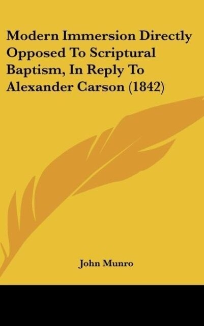 Modern Immersion Directly Opposed To Scriptural Baptism, In Reply To Alexander Carson (1842) als Buch von John Munro - John Munro