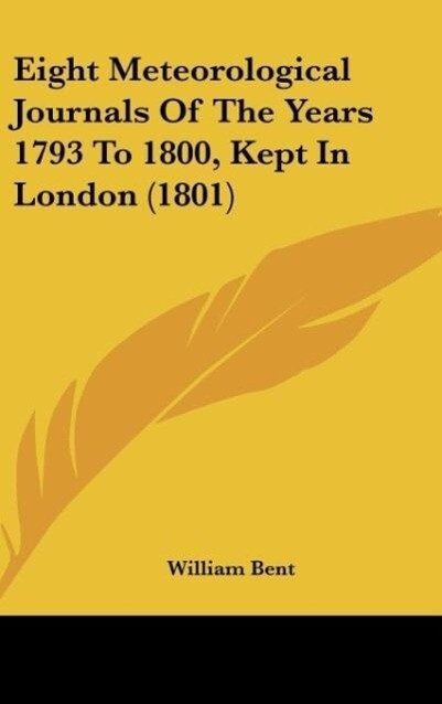 Eight Meteorological Journals Of The Years 1793 To 1800, Kept In London (1801) als Buch von William Bent - William Bent