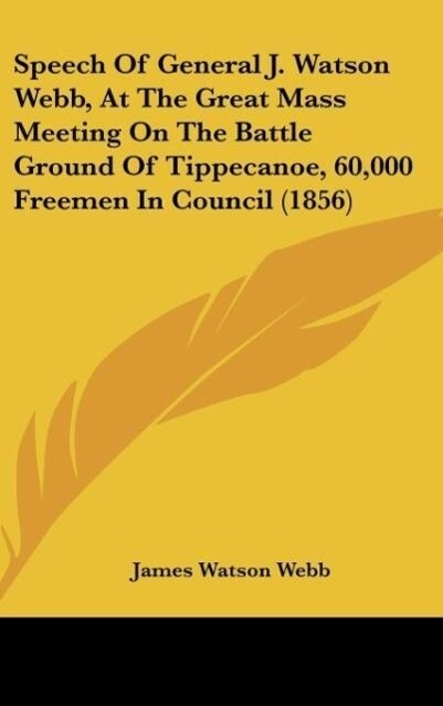Speech Of General J. Watson Webb At The Great Mass Meeting On The Battle Ground Of Tippecanoe 60000 Freemen In Council (1856)