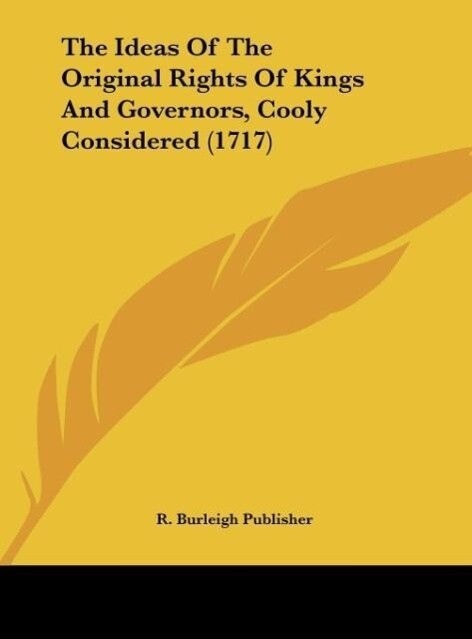 The Ideas Of The Original Rights Of Kings And Governors Cooly Considered (1717)
