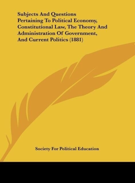 Subjects And Questions Pertaining To Political Economy Constitutional Law The Theory And Administration Of Government And Current Politics (1881)