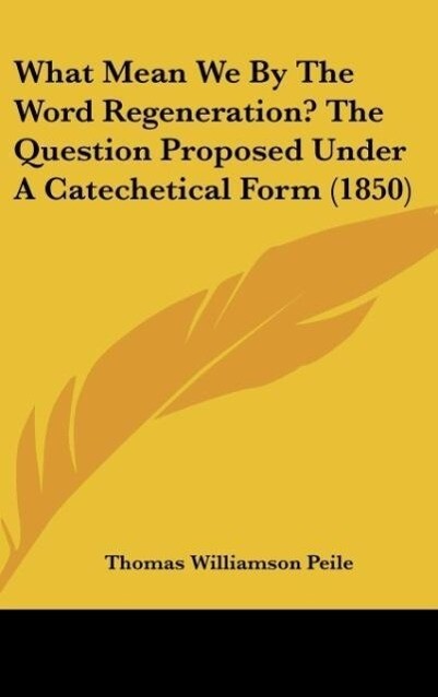 What Mean We By The Word Regeneration? The Question Proposed Under A Catechetical Form (1850) - Thomas Williamson Peile