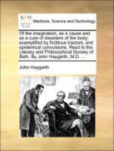 Of the imagination, as a cause and as a cure of disorders of the body; exemplified by fictitious tractors, and epidemical convulsions. Read to the...