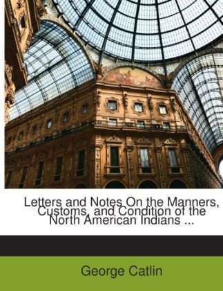 Letters and Notes On the Manners, Customs, and Condition of the North American Indians ... als Taschenbuch von George Catlin