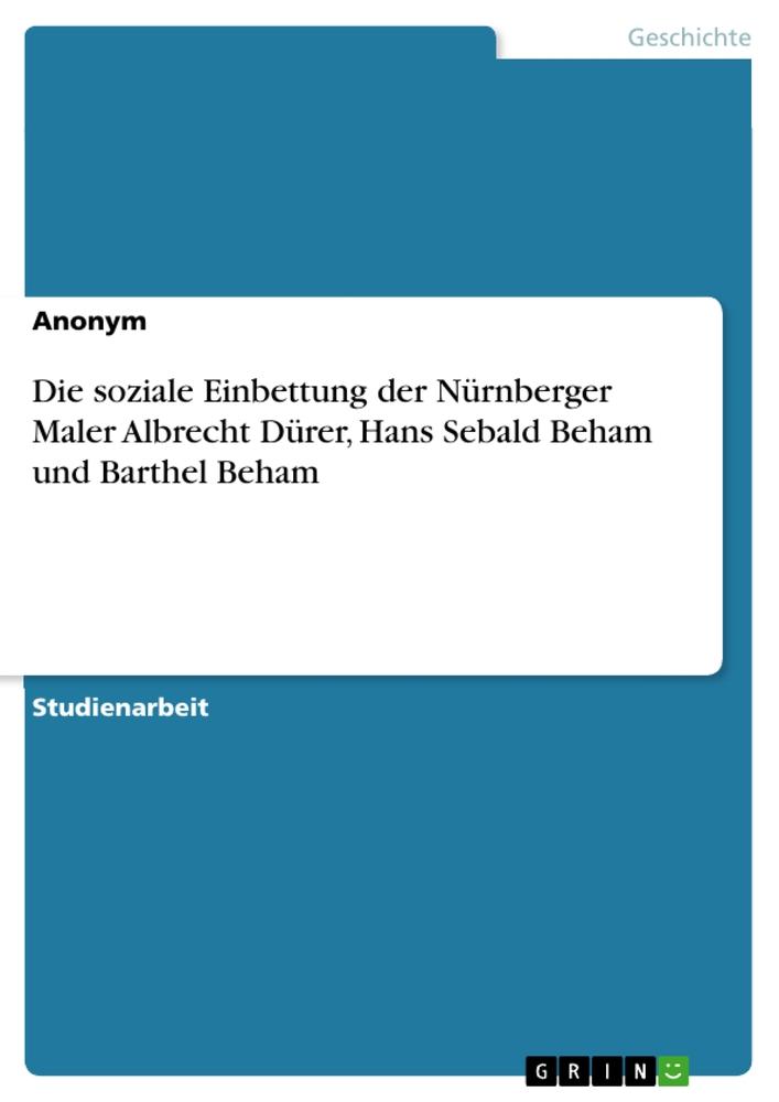 Die soziale Einbettung der Nürnberger Maler Albrecht Dürer Hans Sebald Beham und Barthel Beham