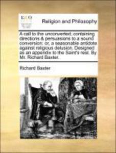 A call to the unconverted; containing directions & persuasions to a sound conversion: or, a seasonable antidote against religious delusion. Design...