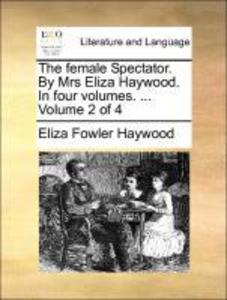 The female Spectator. By Mrs Eliza Haywood. In four volumes. ... Volume 2 of 4 als Taschenbuch von Eliza Fowler Haywood