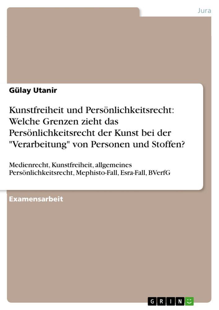 Kunstfreiheit und Persönlichkeitsrecht: Welche Grenzen zieht das Persönlichkeitsrecht der Kunst bei der 'Verarbeitung' von Personen und Stoffen? - Gülay Utanir