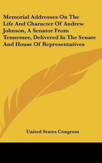 Memorial Addresses On The Life And Character Of Andrew Johnson, A Senator From Tennessee, Delivered In The Senate And House Of Representatives als... - United States Congress