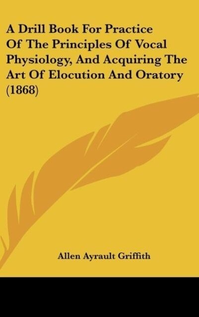 A Drill Book For Practice Of The Principles Of Vocal Physiology, And Acquiring The Art Of Elocution And Oratory (1868) als Buch von Allen Ayrault ... - Allen Ayrault Griffith