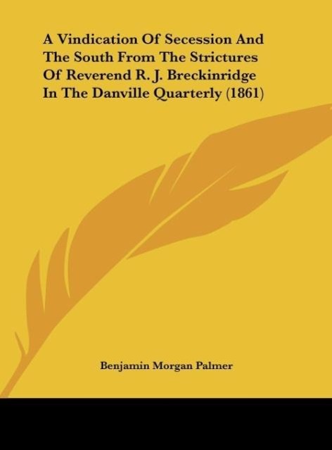 A Vindication Of Secession And The South From The Strictures Of Reverend R. J. Breckinridge In The Danville Quarterly (1861) - Benjamin Morgan Palmer