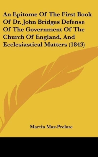 An Epitome Of The First Book Of Dr. John Bridges Defense Of The Government Of The Church Of England And Ecclesiastical Matters (1843)