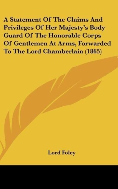 A Statement Of The Claims And Privileges Of Her Majesty‘s Body Guard Of The Honorable Corps Of Gentlemen At Arms Forwarded To The Lord Chamberlain (1865)