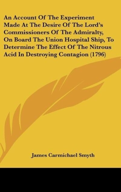 An Account Of The Experiment Made At The Desire Of The Lord‘s Commissioners Of The Admiralty On Board The Union Hospital Ship To Determine The Effect Of The Nitrous Acid In Destroying Contagion (1796)