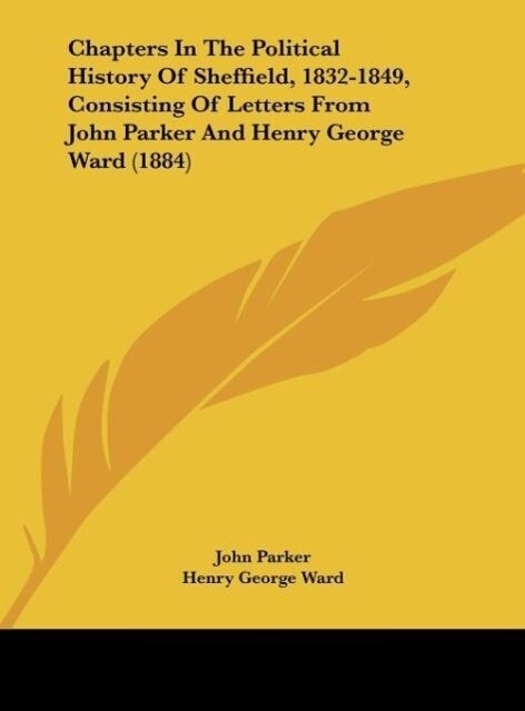 Chapters In The Political History Of Sheffield 1832-1849 Consisting Of Letters From John Parker And Henry George Ward (1884) - John Parker/ Henry George Ward