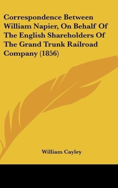 Correspondence Between William Napier On Behalf Of The English Shareholders Of The Grand Trunk Railroad Company (1856)