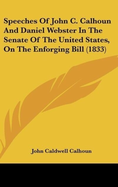 Speeches Of John C. Calhoun And Daniel Webster In The Senate Of The United States On The Enforging Bill (1833)